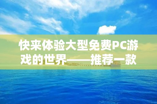 快来体验大型免费PC游戏的世界——推荐一款实力派免费游戏下载平台