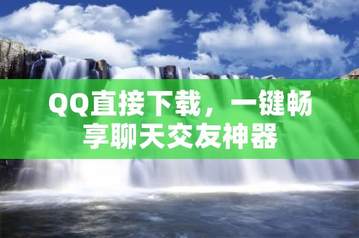QQ直接下载，一键畅享聊天交友神器