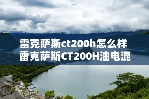 雷克萨斯ct200h怎么样 雷克萨斯CT200H油电混合怎么样 雷克萨斯ct200h怎么样 雷克萨斯CT200H油电混合怎么样
