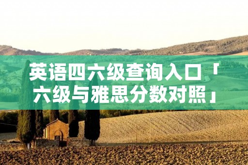 英语四六级查询入口「六级与雅思分数对照」
