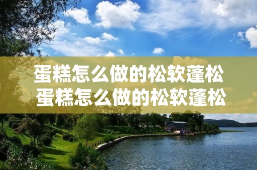 蛋糕怎么做的松软蓬松 蛋糕怎么做的松软蓬松视频