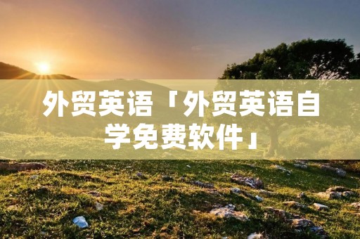 外贸英语「外贸英语自学免费软件」