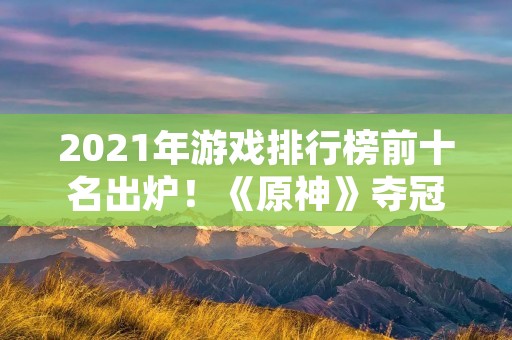 2021年游戏排行榜前十名出炉！《原神》夺冠，《绝地求生》居亚军！
