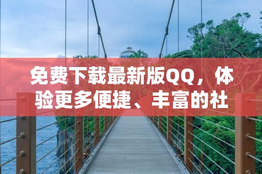 免费下载最新版QQ,体验更多便捷、丰富的社交功能 免费下载最新版QQ,体验更多便捷、丰富的社交功能