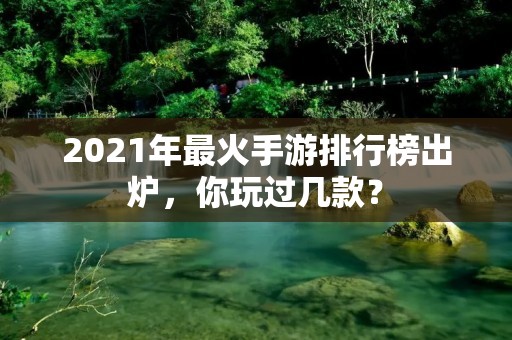 2021年最火手游排行榜出炉，你玩过几款？