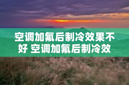空调加氟后制冷效果不好 空调加氟后制冷效果不好怎么解决