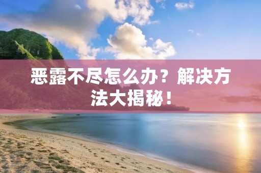 恶露不尽怎么办？解决方法大揭秘！