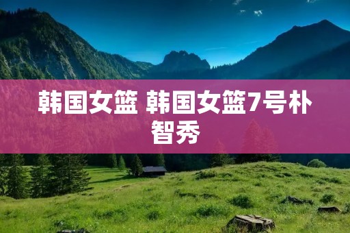 韩国女篮 韩国女篮7号朴智秀 韩国女篮 韩国女篮7号朴智秀