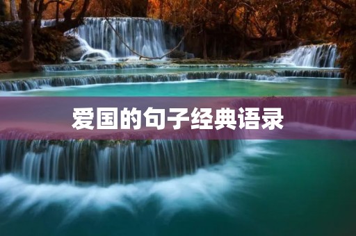 爱国的句子经典语录：用言行践行爱国主义精神