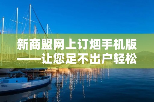 新商盟网上订烟手机版——让您足不出户轻松购烟 新商盟网上订烟手机版——让您足不出户轻松购烟