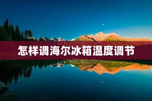 怎样调海尔冰箱温度调节 怎样调海尔冰箱温度调节