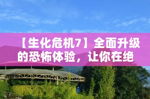 【生化危机7】全面升级的恐怖体验，让你在绝望中求生存