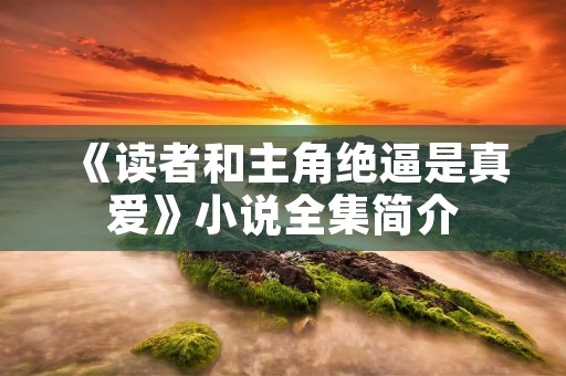 《读者和主角绝逼是真爱》小说全集简介