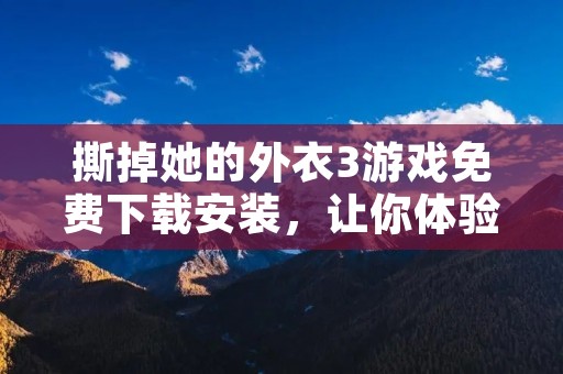 撕掉她的外衣3游戏免费下载安装,让你体验刺激刺激的性感冒险!