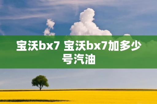 宝沃bx7 宝沃bx7加多少号汽油 宝沃bx7 宝沃bx7加多少号汽油