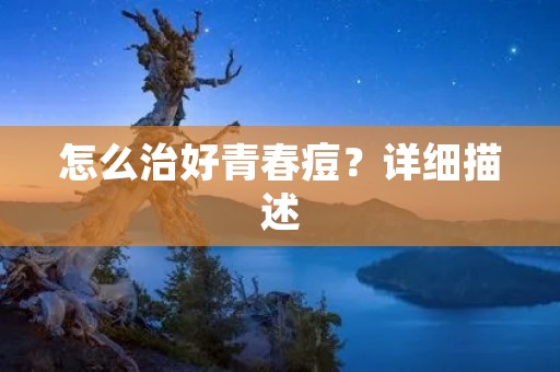 怎么治好青春痘?详细描述: