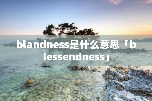 blandness是什么意思「blessendness」