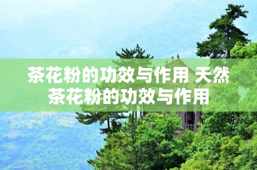 茶花粉的功效与作用 天然茶花粉的功效与作用
