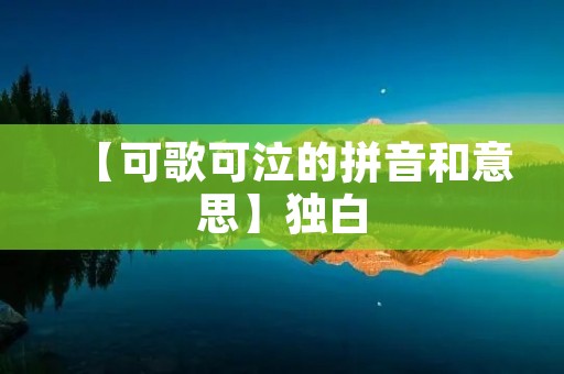 【可歌可泣的拼音和意思】独白：回首往事，泪水与歌声交织的动人旋律