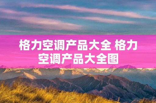 格力空调产品大全 格力空调产品大全图