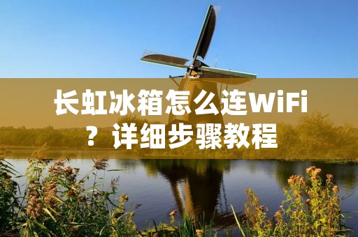 长虹冰箱怎么连WiFi？详细步骤教程