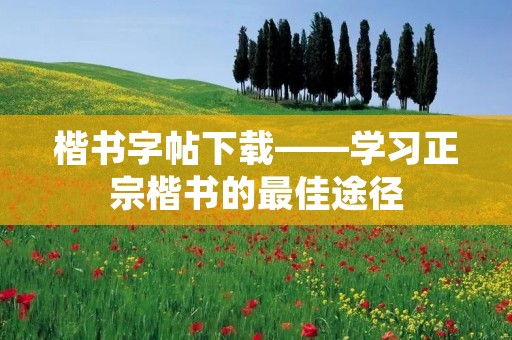楷书字帖下载——学习正宗楷书的最佳途径 楷书字帖下载——学习正宗楷书的最佳途径