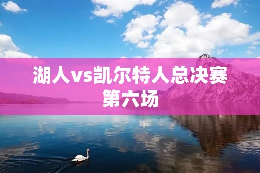 湖人vs凯尔特人总决赛第六场:一场传奇的对决 湖人vs凯尔特人总决赛第六场:一场传奇的对决