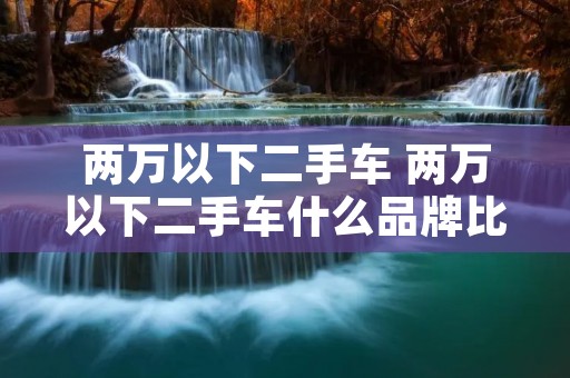 两万以下二手车 两万以下二手车什么品牌比较好 两万以下二手车 两万以下二手车什么品牌比较好