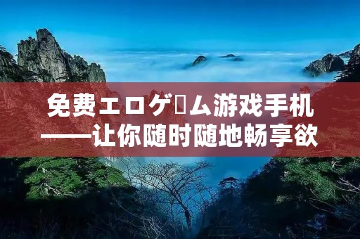 免费エロゲーム游戏手机——让你随时随地畅享欲望世界