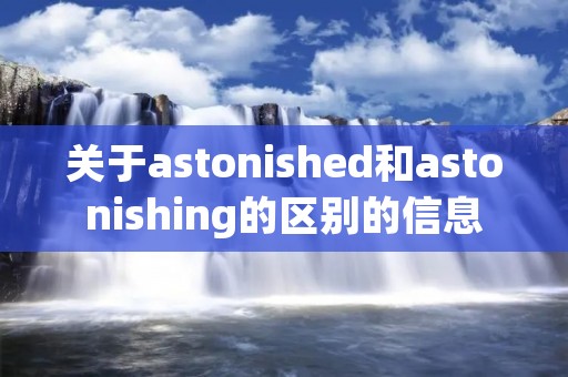 关于astonished和astonishing的区别的信息 关于astonished和astonishing的区别的信息