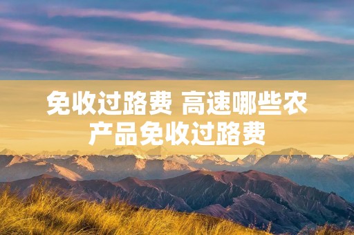 免收过路费 高速哪些农产品免收过路费