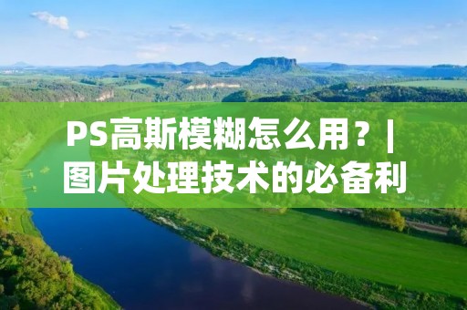 PS高斯模糊怎么用？| 图片处理技术的必备利器