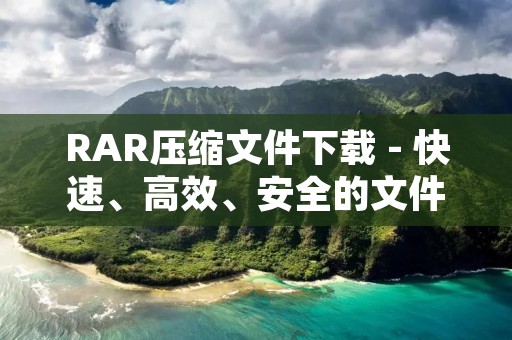 RAR压缩文件下载 - 快速、高效、安全的文件压缩解压利器