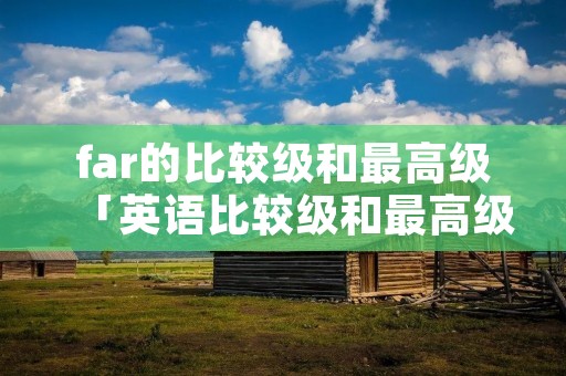 far的比较级和最高级「英语比较级和最高级的用法归纳」