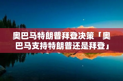 奥巴马特朗普拜登决策「奥巴马支持特朗普还是拜登」 奥巴马特朗普拜登决策「奥巴马支持特朗普还是拜登」