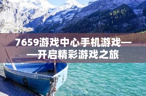 7659游戏中心手机游戏——开启精彩游戏之旅 7659游戏中心手机游戏——开启精彩游戏之旅