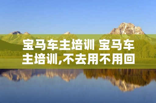 宝马车主培训 宝马车主培训,不去用不用回 宝马车主培训 宝马车主培训,不去用不用回