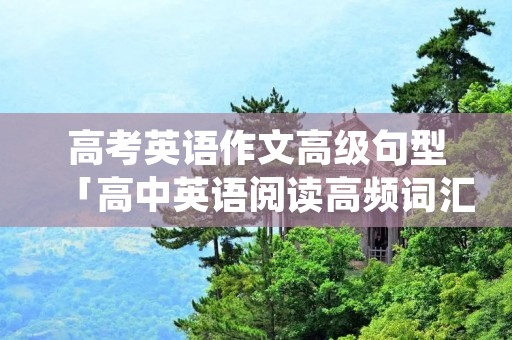高考英语作文高级句型「高中英语阅读高频词汇」