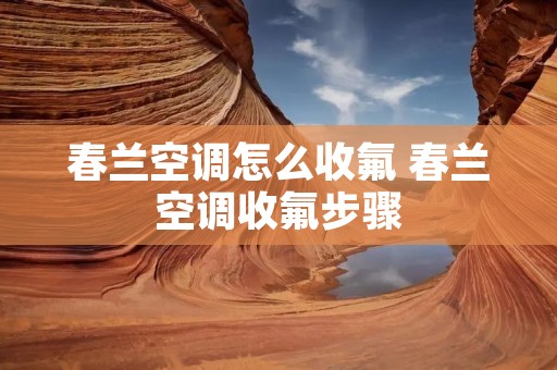 春兰空调怎么收氟 春兰空调收氟步骤 春兰空调怎么收氟 春兰空调收氟步骤