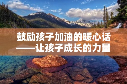 鼓励孩子加油的暖心话——让孩子成长的力量