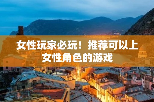 女性玩家必玩！推荐可以上女性角色的游戏