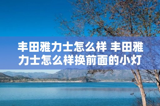 丰田雅力士怎么样 丰田雅力士怎么样换前面的小灯泡