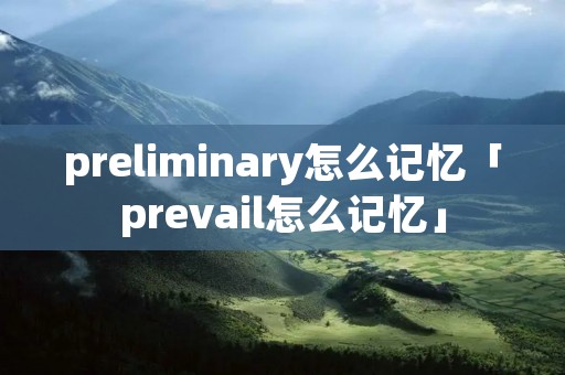 preliminary怎么记忆「prevail怎么记忆」