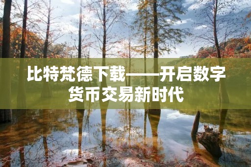 比特梵德下载——开启数字货币交易新时代 比特梵德下载——开启数字货币交易新时代