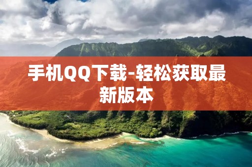 手机QQ下载-轻松获取最新版本 手机QQ下载-轻松获取最新版本