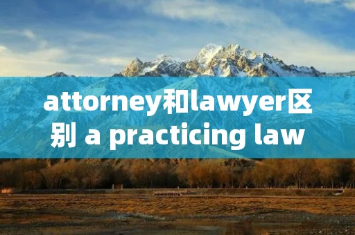 attorney和lawyer区别 a practicing lawyer和lawyer的区别