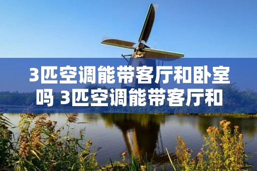 3匹空调能带客厅和卧室吗 3匹空调能带客厅和卧室吗