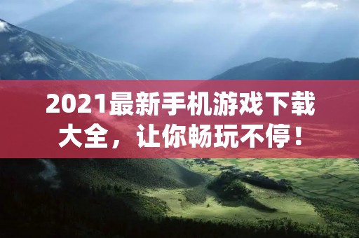 2021最新手机游戏下载大全，让你畅玩不停！