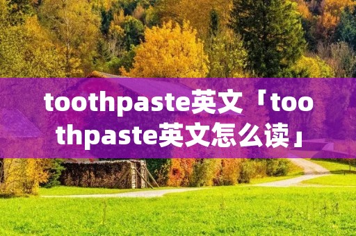 toothpaste英文「toothpaste英文怎么读」 toothpaste英文「toothpaste英文怎么读」