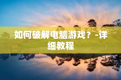 如何破解电脑游戏？-详细教程